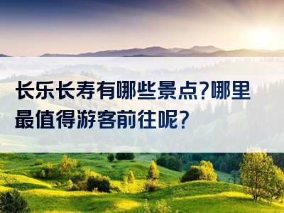 长乐长寿有哪些景点？哪里最值得游客前往呢？