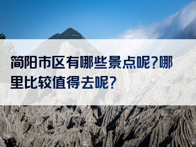 简阳市区有哪些景点呢？哪里比较值得去呢？