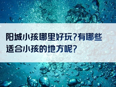 阳城小孩哪里好玩？有哪些适合小孩的地方呢？