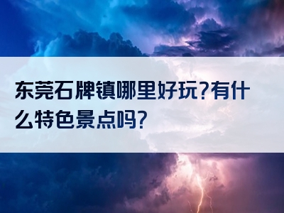 东莞石牌镇哪里好玩？有什么特色景点吗？