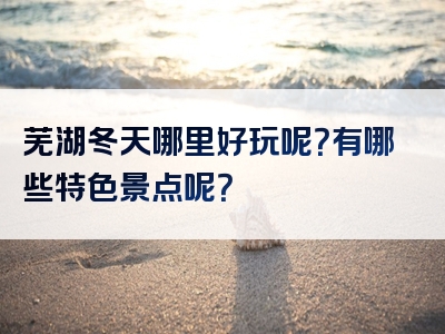 芜湖冬天哪里好玩呢？有哪些特色景点呢？