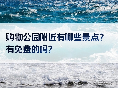购物公园附近有哪些景点？有免费的吗？