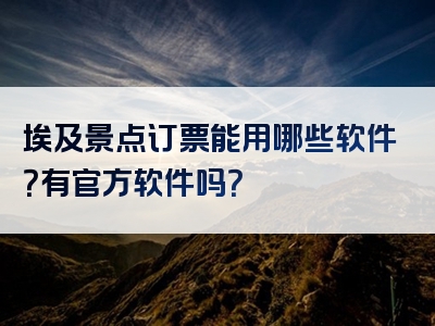 埃及景点订票能用哪些软件？有官方软件吗？