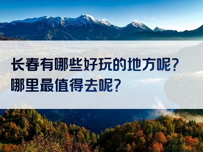 长春有哪些好玩的地方呢？哪里最值得去呢？
