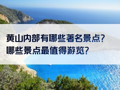 黄山内部有哪些著名景点？哪些景点最值得游览？