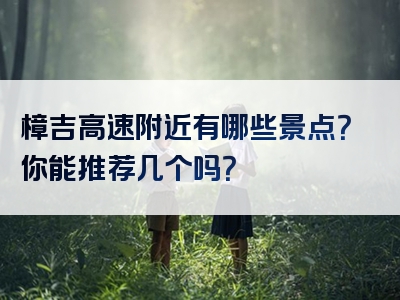 樟吉高速附近有哪些景点？你能推荐几个吗？