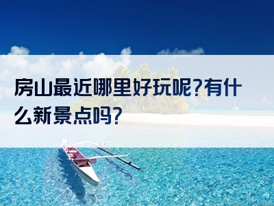 房山最近哪里好玩呢？有什么新景点吗？