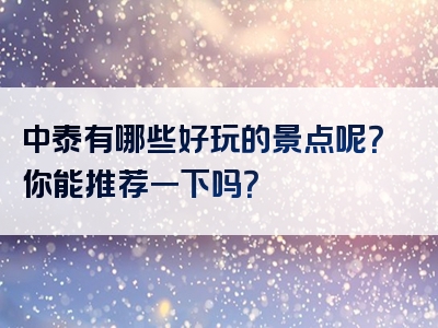 中泰有哪些好玩的景点呢？你能推荐一下吗？