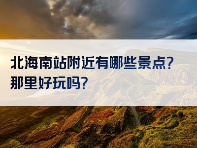 北海南站附近有哪些景点？那里好玩吗？