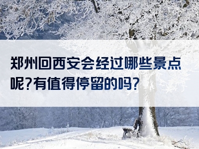 郑州回西安会经过哪些景点呢？有值得停留的吗？