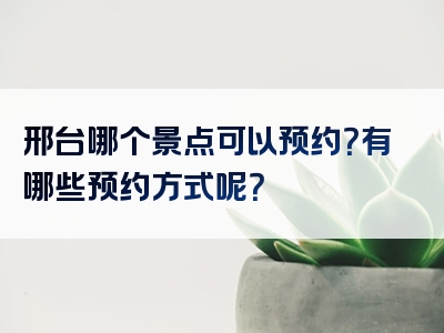 邢台哪个景点可以预约？有哪些预约方式呢？