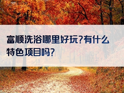 富顺洗浴哪里好玩？有什么特色项目吗？