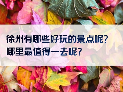 徐州有哪些好玩的景点呢？哪里最值得一去呢？