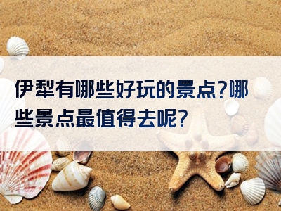 伊犁有哪些好玩的景点？哪些景点最值得去呢？
