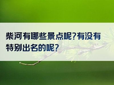 柴河有哪些景点呢？有没有特别出名的呢？