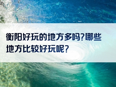 衡阳好玩的地方多吗？哪些地方比较好玩呢？