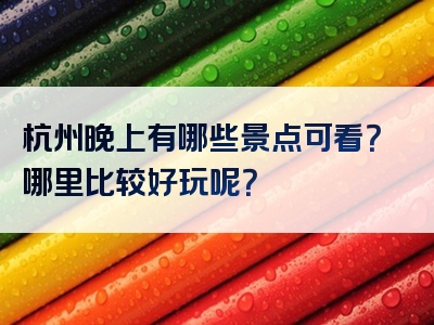 杭州晚上有哪些景点可看？哪里比较好玩呢？
