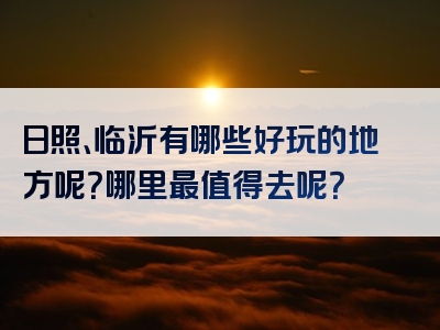 日照、临沂有哪些好玩的地方呢？哪里最值得去呢？