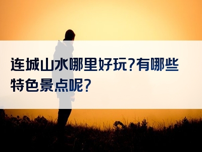 连城山水哪里好玩？有哪些特色景点呢？