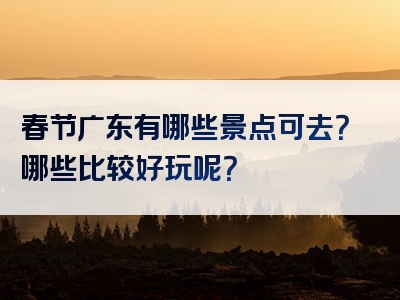 春节广东有哪些景点可去？哪些比较好玩呢？