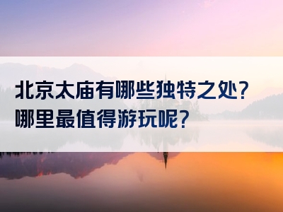 北京太庙有哪些独特之处？哪里最值得游玩呢？