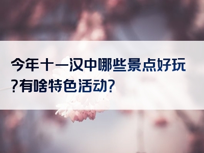 今年十一汉中哪些景点好玩？有啥特色活动？