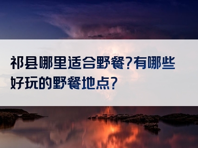 祁县哪里适合野餐？有哪些好玩的野餐地点？