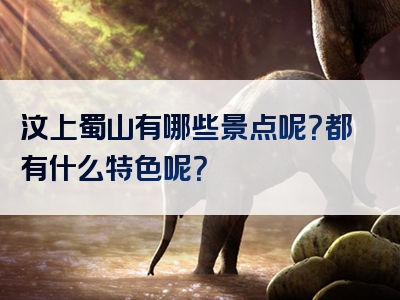 汶上蜀山有哪些景点呢？都有什么特色呢？
