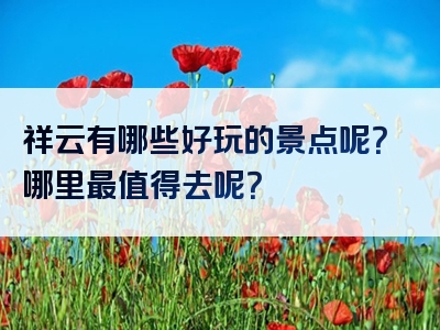 祥云有哪些好玩的景点呢？哪里最值得去呢？