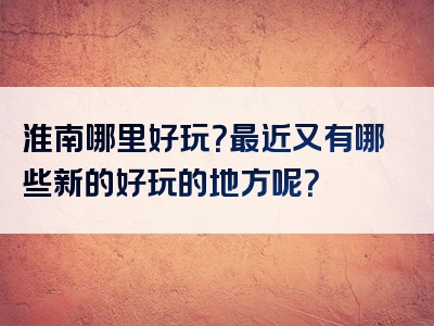 淮南哪里好玩？最近又有哪些新的好玩的地方呢？