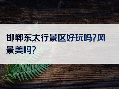 邯郸东太行景区好玩吗？风景美吗？