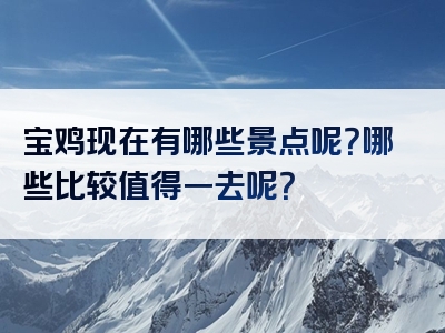 宝鸡现在有哪些景点呢？哪些比较值得一去呢？