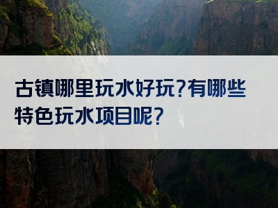古镇哪里玩水好玩？有哪些特色玩水项目呢？