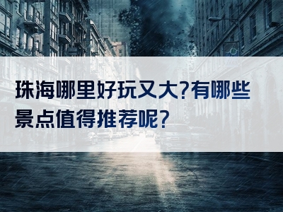 珠海哪里好玩又大？有哪些景点值得推荐呢？