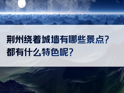 荆州绕着城墙有哪些景点？都有什么特色呢？