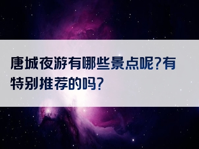 唐城夜游有哪些景点呢？有特别推荐的吗？