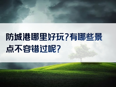 防城港哪里好玩？有哪些景点不容错过呢？