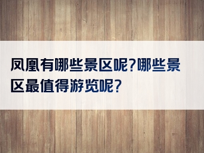 凤凰有哪些景区呢？哪些景区最值得游览呢？