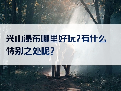 兴山瀑布哪里好玩？有什么特别之处呢？