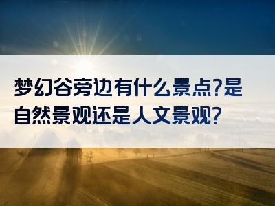 梦幻谷旁边有什么景点？是自然景观还是人文景观？