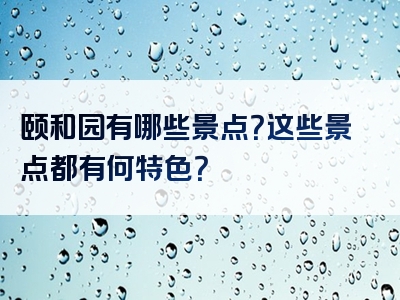 颐和园有哪些景点？这些景点都有何特色？