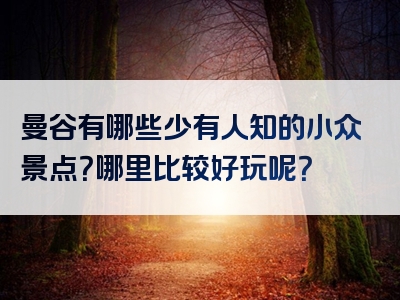 曼谷有哪些少有人知的小众景点？哪里比较好玩呢？