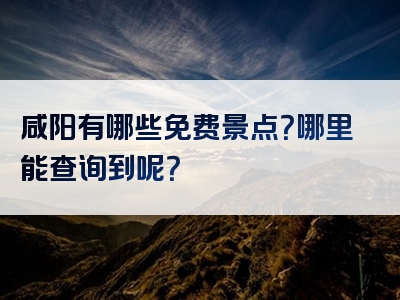咸阳有哪些免费景点？哪里能查询到呢？