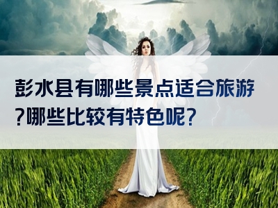 彭水县有哪些景点适合旅游？哪些比较有特色呢？