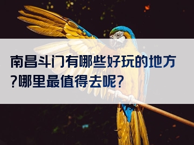 南昌斗门有哪些好玩的地方？哪里最值得去呢？