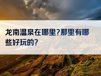 龙南温泉在哪里？那里有哪些好玩的？