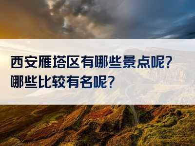 西安雁塔区有哪些景点呢？哪些比较有名呢？