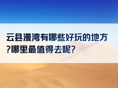 云县漫湾有哪些好玩的地方？哪里最值得去呢？