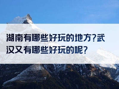 湖南有哪些好玩的地方？武汉又有哪些好玩的呢？