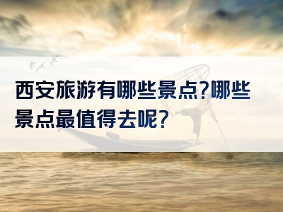 西安旅游有哪些景点？哪些景点最值得去呢？